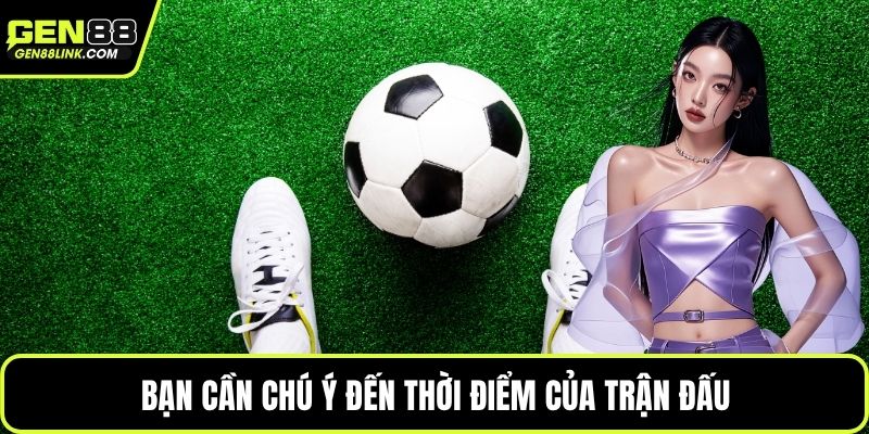Bạn cần chú ý đến thời điểm của trận đấu