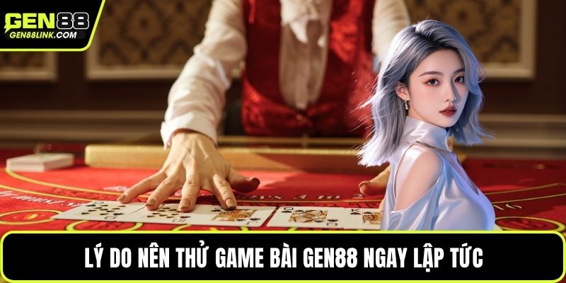 Lý do nên thử game bài Gen88 ngay lập tức